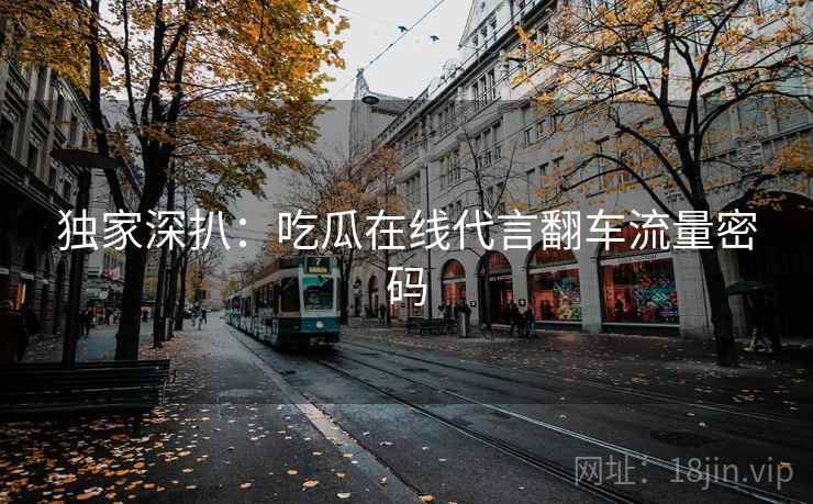 独家深扒:吃瓜在线代言翻车流量密码 独家深扒:吃瓜在线代言翻车流量密码