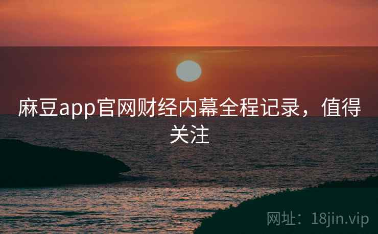 麻豆app官网财经内幕全程记录,值得关注 麻豆app官网财经内幕全程记录,值得关注