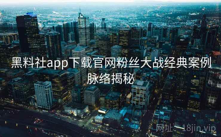 黑料社app下载官网粉丝大战经典案例脉络揭秘