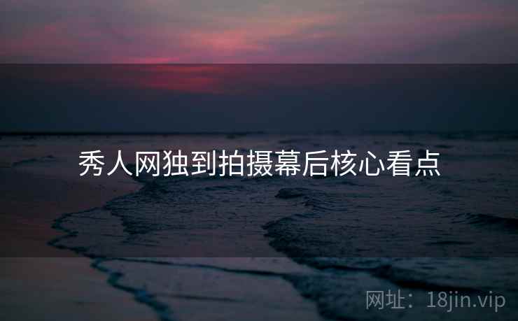 秀人网独到拍摄幕后核心看点 秀人网独到拍摄幕后核心看点