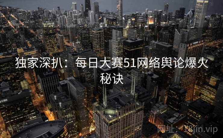 独家深扒:每日大赛51网络舆论爆火秘诀 独家深扒:每日大赛51网络舆论爆火秘诀