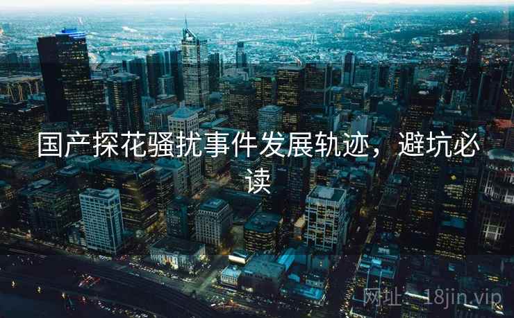 国产探花骚扰事件发展轨迹,避坑必读 国产探花骚扰事件发展轨迹,避坑必读