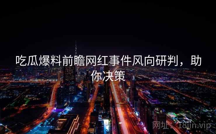 吃瓜爆料前瞻网红事件风向研判,助你决策 吃瓜爆料前瞻网红事件风向研判,助你决策