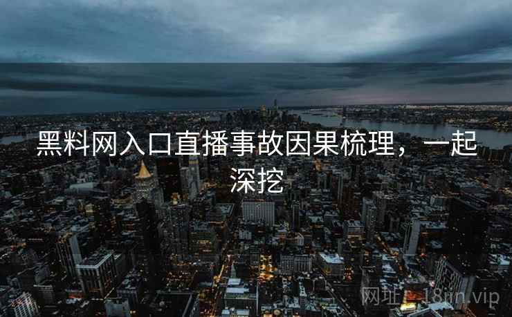 黑料网入口直播事故因果梳理,一起深挖 黑料网入口直播事故因果梳理,一起深挖