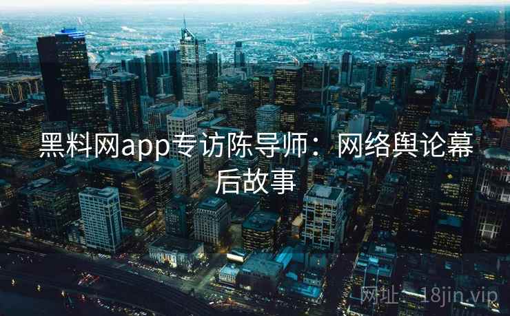 黑料网app专访陈导师:网络舆论幕后故事 黑料网app专访陈导师:网络舆论幕后故事