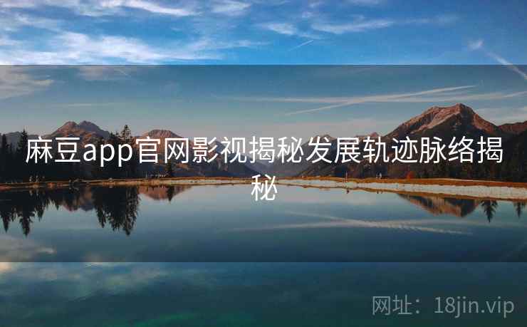 麻豆app官网影视揭秘发展轨迹脉络揭秘 麻豆app官网影视揭秘发展轨迹脉络揭秘