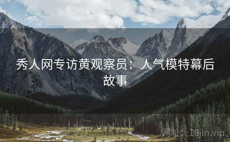 秀人网专访黄观察员:人气模特幕后故事 秀人网专访黄观察员:人气模特幕后故事