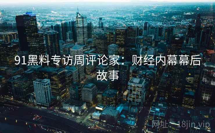 91黑料专访周评论家:财经内幕幕后故事 91黑料专访周评论家:财经内幕幕后故事