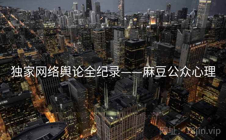 独家网络舆论全纪录——麻豆公众心理 独家网络舆论全纪录——麻豆公众心理