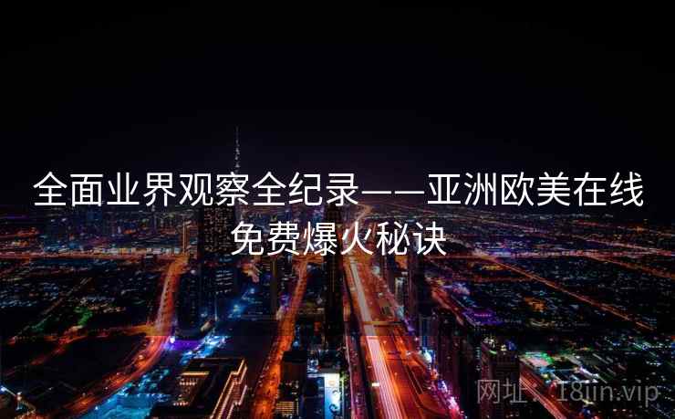 全面业界观察全纪录——亚洲欧美在线免费爆火秘诀