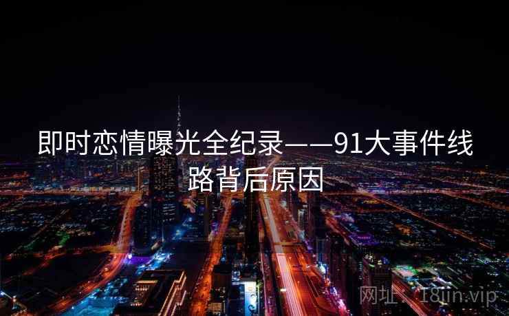 即时恋情曝光全纪录——91大事件线路背后原因 即时恋情曝光全纪录——91大事件线路背后原因