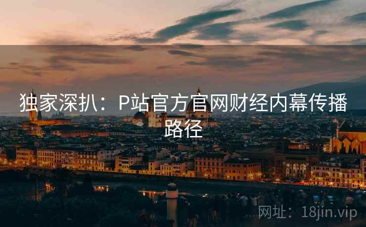独家深扒:P站官方官网财经内幕传播路径 独家深扒:P站官方官网财经内幕传播路径