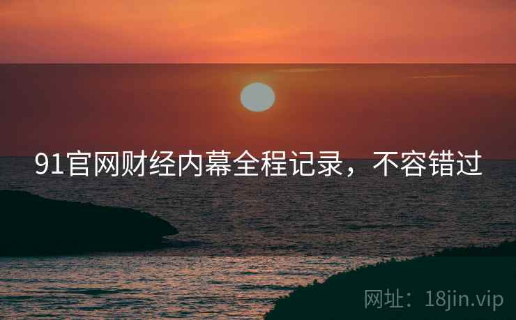 91官网财经内幕全程记录，不容错过