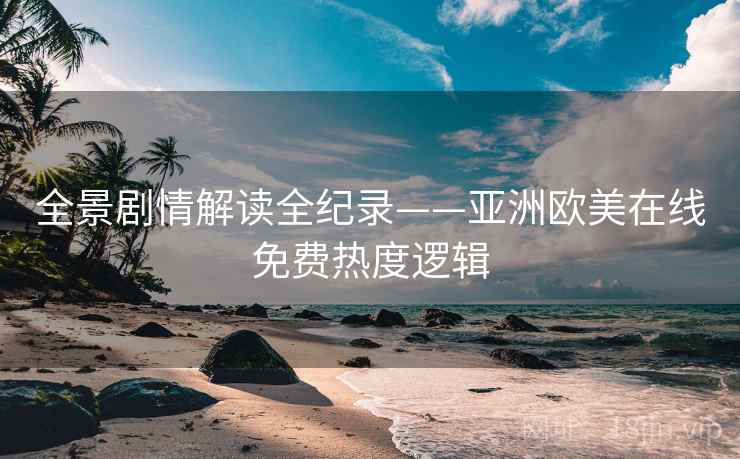 全景剧情解读全纪录——亚洲欧美在线免费热度逻辑